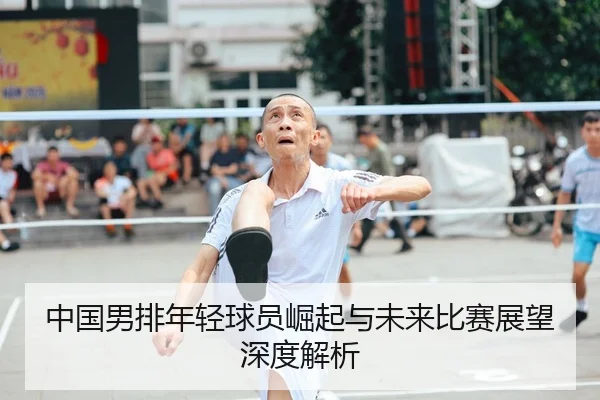 中国男排年轻球员崛起与未来比赛展望深度解析